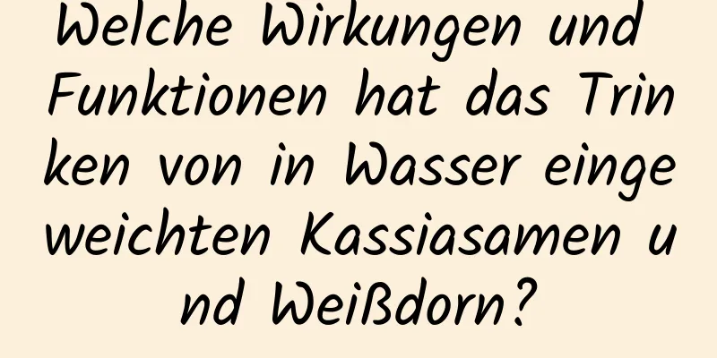 Welche Wirkungen und Funktionen hat das Trinken von in Wasser eingeweichten Kassiasamen und Weißdorn?