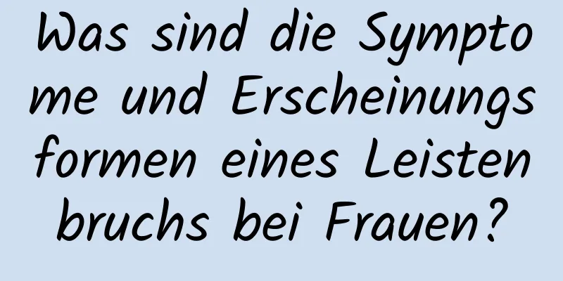 Was sind die Symptome und Erscheinungsformen eines Leistenbruchs bei Frauen?