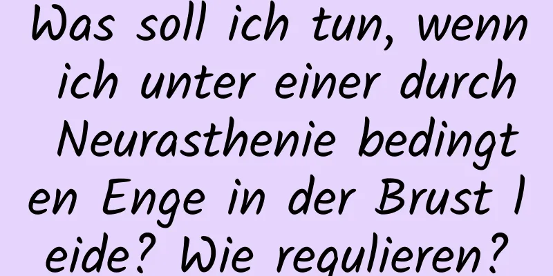 Was soll ich tun, wenn ich unter einer durch Neurasthenie bedingten Enge in der Brust leide? Wie regulieren?