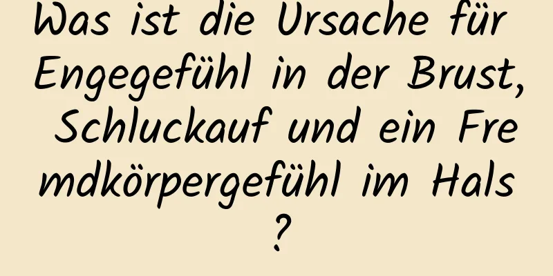 Was ist die Ursache für Engegefühl in der Brust, Schluckauf und ein Fremdkörpergefühl im Hals?