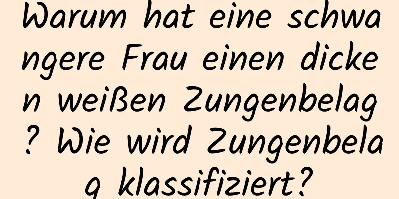 Warum hat eine schwangere Frau einen dicken weißen Zungenbelag? Wie wird Zungenbelag klassifiziert?