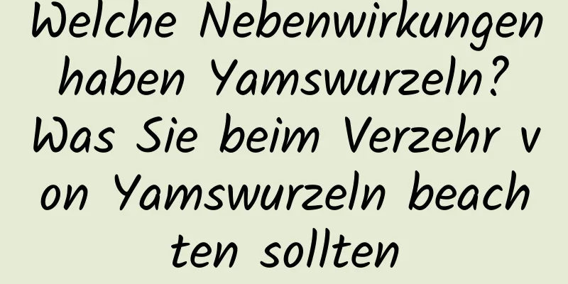 Welche Nebenwirkungen haben Yamswurzeln? Was Sie beim Verzehr von Yamswurzeln beachten sollten