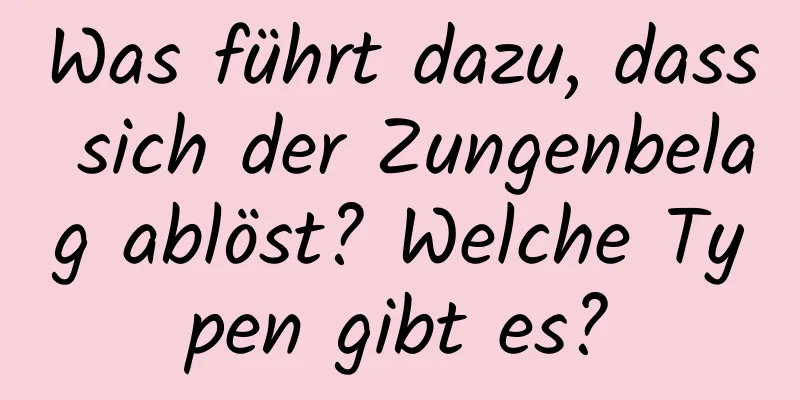 Was führt dazu, dass sich der Zungenbelag ablöst? Welche Typen gibt es?