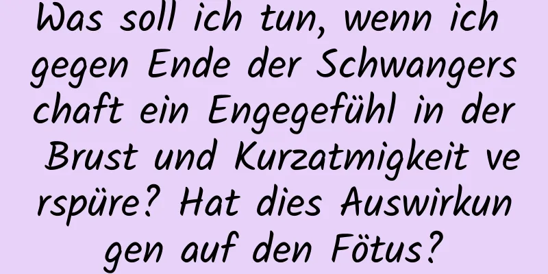 Was soll ich tun, wenn ich gegen Ende der Schwangerschaft ein Engegefühl in der Brust und Kurzatmigkeit verspüre? Hat dies Auswirkungen auf den Fötus?