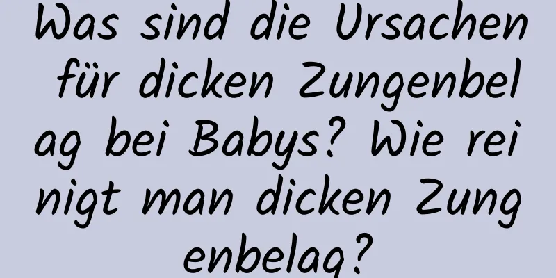 Was sind die Ursachen für dicken Zungenbelag bei Babys? Wie reinigt man dicken Zungenbelag?