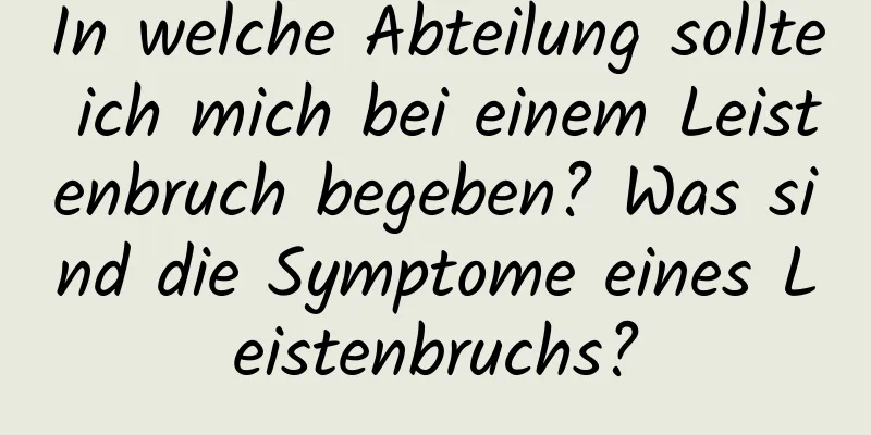 In welche Abteilung sollte ich mich bei einem Leistenbruch begeben? Was sind die Symptome eines Leistenbruchs?