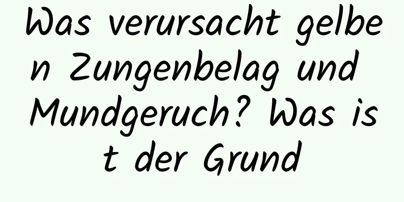 Was verursacht gelben Zungenbelag und Mundgeruch? Was ist der Grund