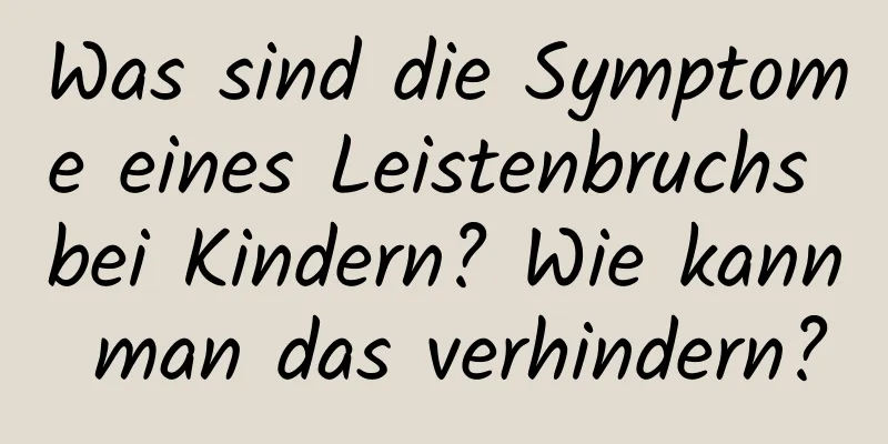 Was sind die Symptome eines Leistenbruchs bei Kindern? Wie kann man das verhindern?