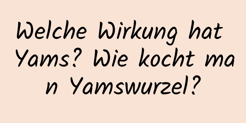 Welche Wirkung hat Yams? Wie kocht man Yamswurzel?