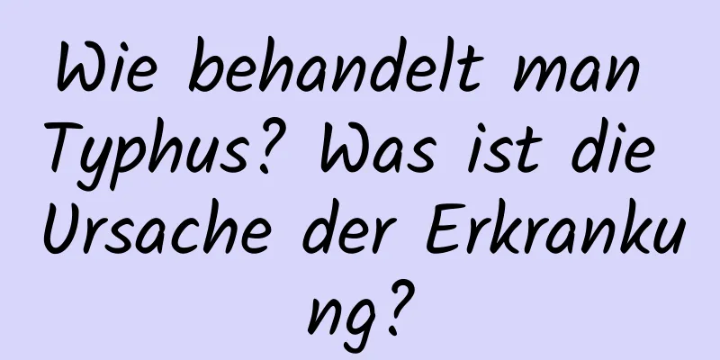 Wie behandelt man Typhus? Was ist die Ursache der Erkrankung?