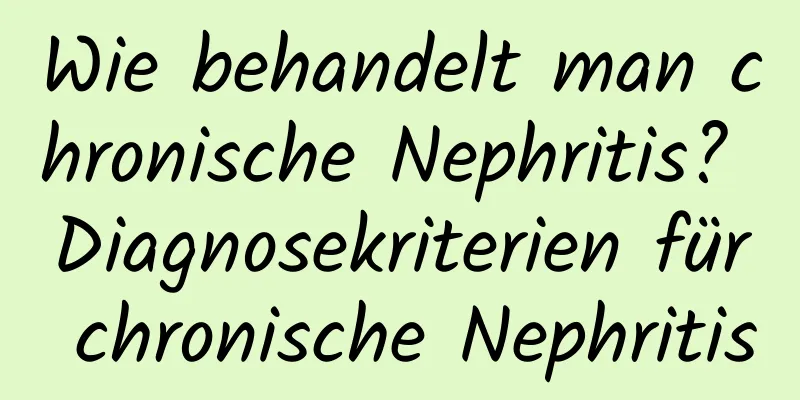 Wie behandelt man chronische Nephritis? Diagnosekriterien für chronische Nephritis