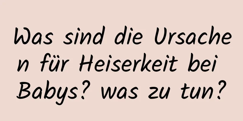 Was sind die Ursachen für Heiserkeit bei Babys? was zu tun?