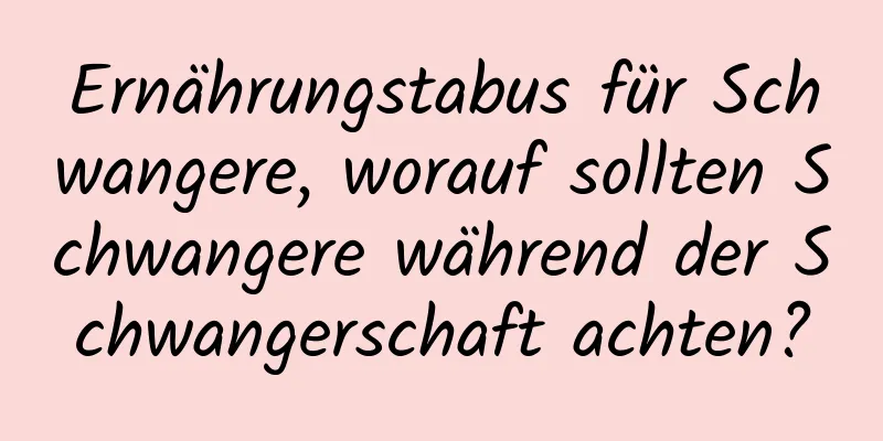 Ernährungstabus für Schwangere, worauf sollten Schwangere während der Schwangerschaft achten?