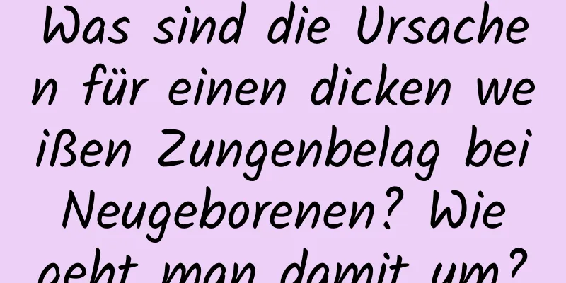 Was sind die Ursachen für einen dicken weißen Zungenbelag bei Neugeborenen? Wie geht man damit um?