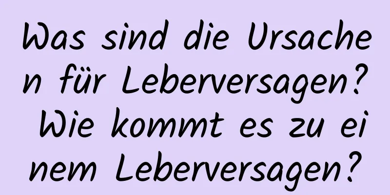 Was sind die Ursachen für Leberversagen? Wie kommt es zu einem Leberversagen?