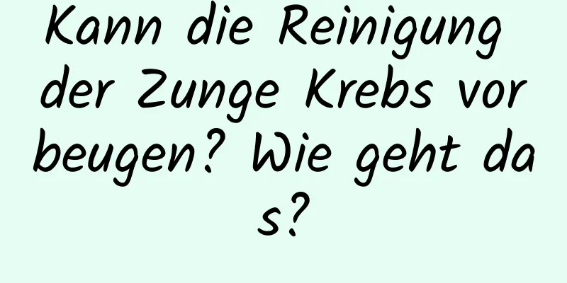 Kann die Reinigung der Zunge Krebs vorbeugen? Wie geht das?