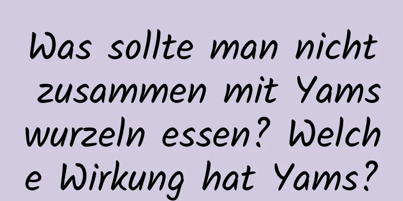 Was sollte man nicht zusammen mit Yamswurzeln essen? Welche Wirkung hat Yams?