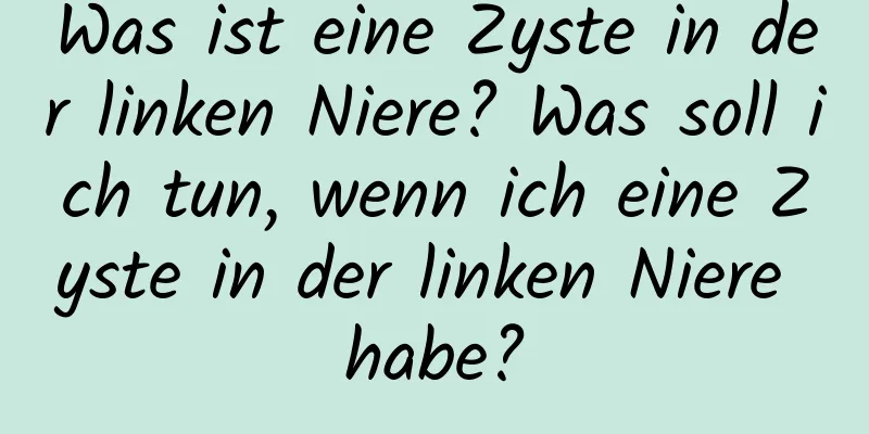 Was ist eine Zyste in der linken Niere? Was soll ich tun, wenn ich eine Zyste in der linken Niere habe?