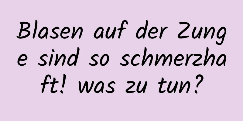 Blasen auf der Zunge sind so schmerzhaft! was zu tun?