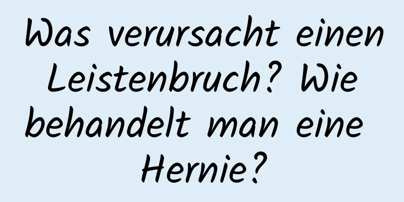 Was verursacht einen Leistenbruch? Wie behandelt man eine Hernie?