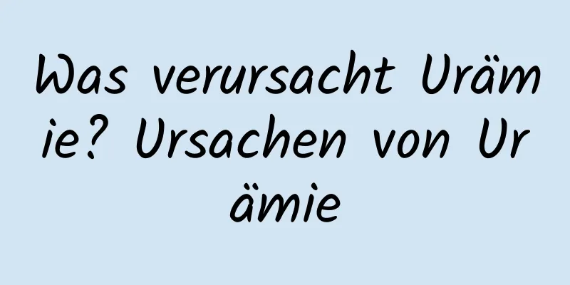 Was verursacht Urämie? Ursachen von Urämie