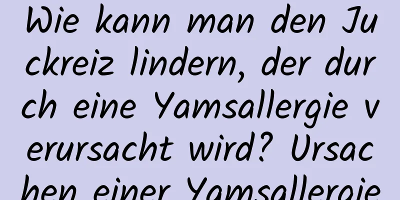 Wie kann man den Juckreiz lindern, der durch eine Yamsallergie verursacht wird? Ursachen einer Yamsallergie