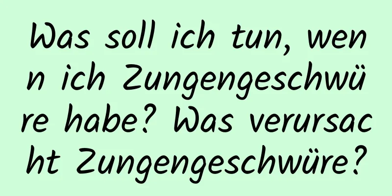 Was soll ich tun, wenn ich Zungengeschwüre habe? Was verursacht Zungengeschwüre?