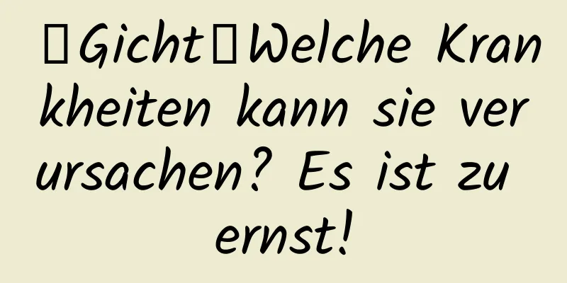 【Gicht】Welche Krankheiten kann sie verursachen? Es ist zu ernst!