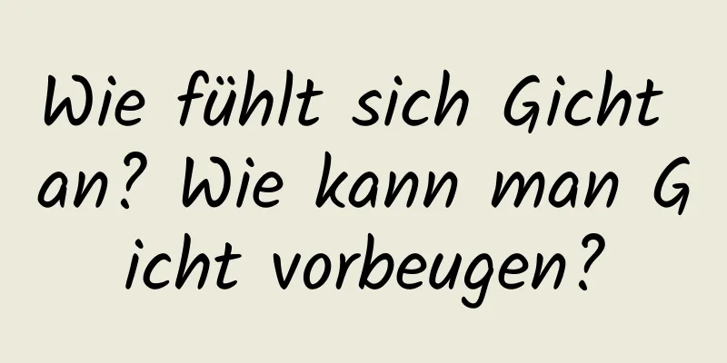 Wie fühlt sich Gicht an? Wie kann man Gicht vorbeugen?