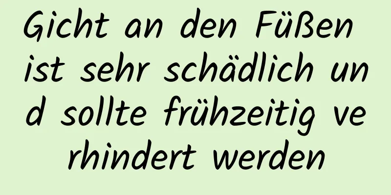 Gicht an den Füßen ist sehr schädlich und sollte frühzeitig verhindert werden