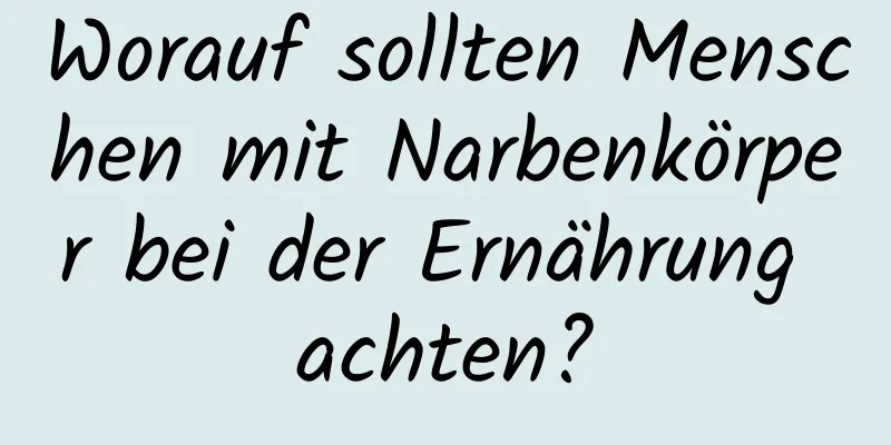 Worauf sollten Menschen mit Narbenkörper bei der Ernährung achten?