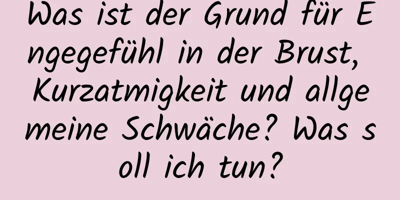 Was ist der Grund für Engegefühl in der Brust, Kurzatmigkeit und allgemeine Schwäche? Was soll ich tun?