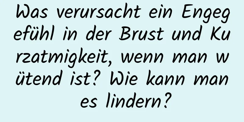 Was verursacht ein Engegefühl in der Brust und Kurzatmigkeit, wenn man wütend ist? Wie kann man es lindern?