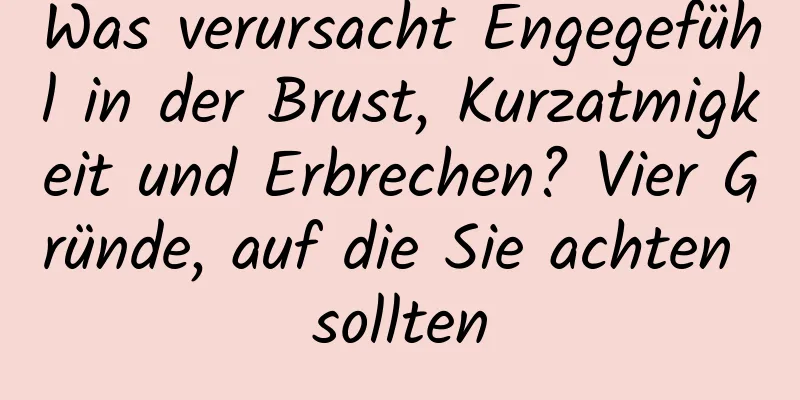 Was verursacht Engegefühl in der Brust, Kurzatmigkeit und Erbrechen? Vier Gründe, auf die Sie achten sollten