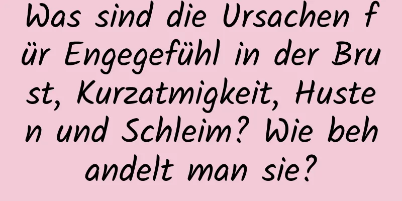 Was sind die Ursachen für Engegefühl in der Brust, Kurzatmigkeit, Husten und Schleim? Wie behandelt man sie?