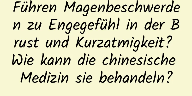 Führen Magenbeschwerden zu Engegefühl in der Brust und Kurzatmigkeit? Wie kann die chinesische Medizin sie behandeln?