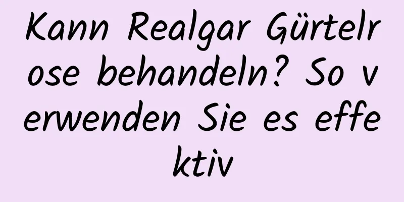 Kann Realgar Gürtelrose behandeln? So verwenden Sie es effektiv