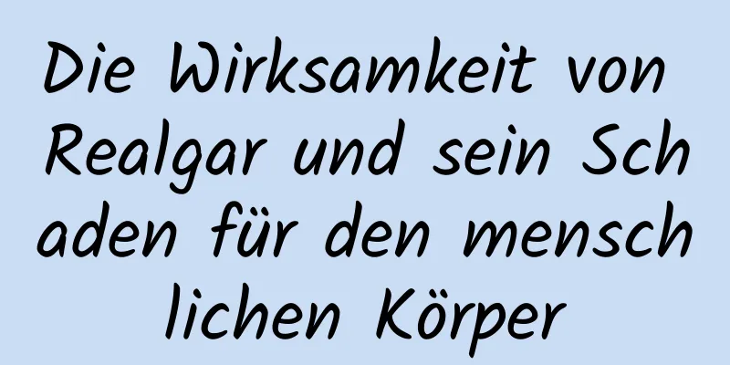 Die Wirksamkeit von Realgar und sein Schaden für den menschlichen Körper