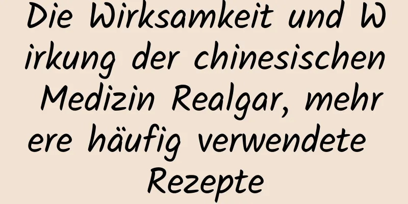 Die Wirksamkeit und Wirkung der chinesischen Medizin Realgar, mehrere häufig verwendete Rezepte