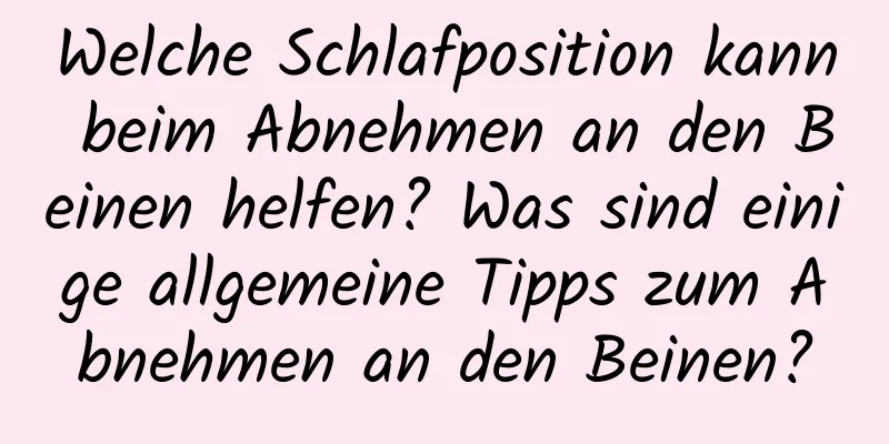 Welche Schlafposition kann beim Abnehmen an den Beinen helfen? Was sind einige allgemeine Tipps zum Abnehmen an den Beinen?