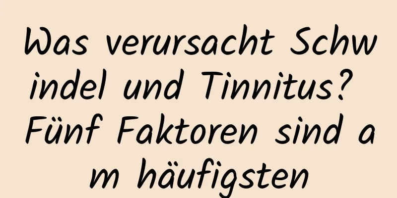 Was verursacht Schwindel und Tinnitus? Fünf Faktoren sind am häufigsten