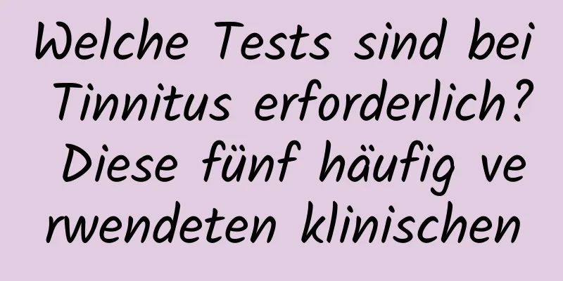 Welche Tests sind bei Tinnitus erforderlich? Diese fünf häufig verwendeten klinischen