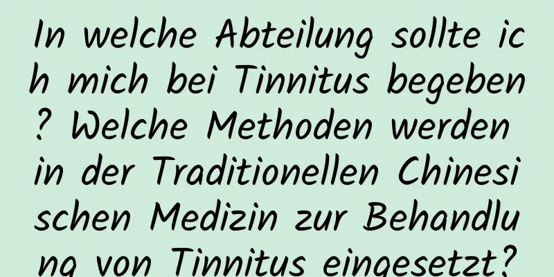 In welche Abteilung sollte ich mich bei Tinnitus begeben? Welche Methoden werden in der Traditionellen Chinesischen Medizin zur Behandlung von Tinnitus eingesetzt?