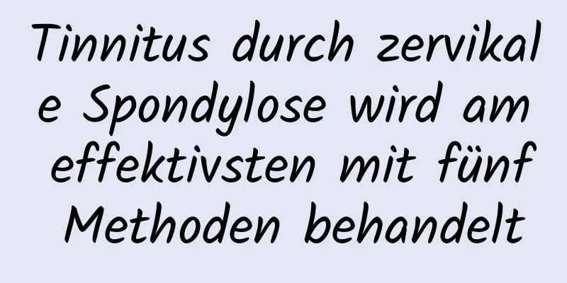 Tinnitus durch zervikale Spondylose wird am effektivsten mit fünf Methoden behandelt