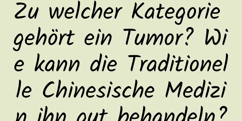 Zu welcher Kategorie gehört ein Tumor? Wie kann die Traditionelle Chinesische Medizin ihn gut behandeln?