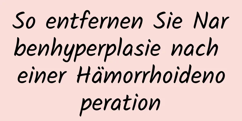 So entfernen Sie Narbenhyperplasie nach einer Hämorrhoidenoperation