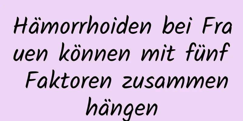 Hämorrhoiden bei Frauen können mit fünf Faktoren zusammenhängen