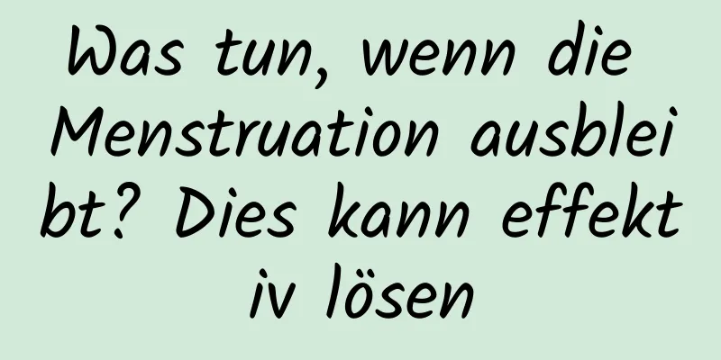 Was tun, wenn die Menstruation ausbleibt? Dies kann effektiv lösen