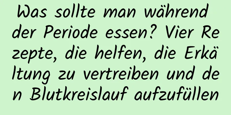 Was sollte man während der Periode essen? Vier Rezepte, die helfen, die Erkältung zu vertreiben und den Blutkreislauf aufzufüllen