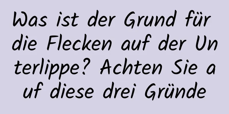 Was ist der Grund für die Flecken auf der Unterlippe? Achten Sie auf diese drei Gründe